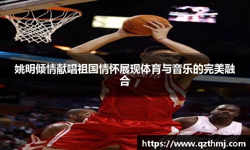 姚明倾情献唱祖国情怀展现体育与音乐的完美融合