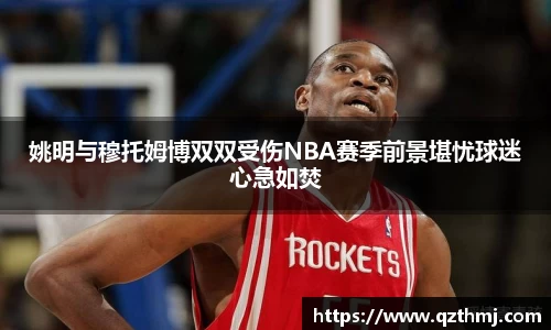姚明与穆托姆博双双受伤NBA赛季前景堪忧球迷心急如焚