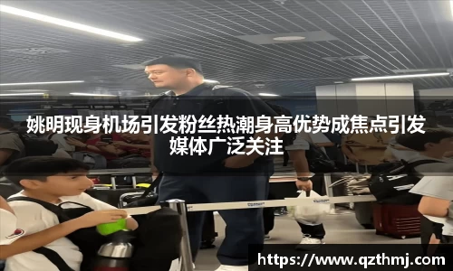 姚明现身机场引发粉丝热潮身高优势成焦点引发媒体广泛关注