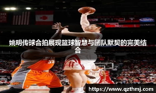 姚明传球合拍展现篮球智慧与团队默契的完美结合