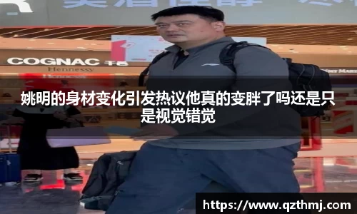 姚明的身材变化引发热议他真的变胖了吗还是只是视觉错觉