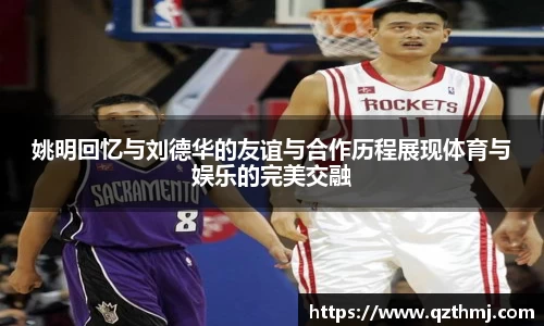 姚明回忆与刘德华的友谊与合作历程展现体育与娱乐的完美交融