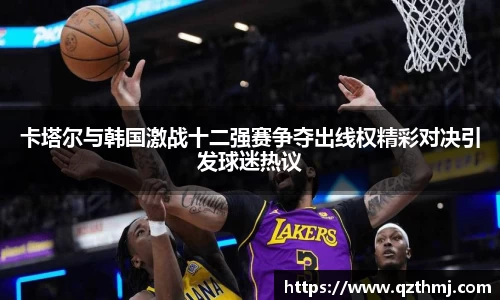卡塔尔与韩国激战十二强赛争夺出线权精彩对决引发球迷热议