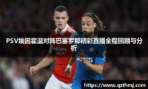 PSV埃因霍温对阵巴塞罗那精彩直播全程回顾与分析