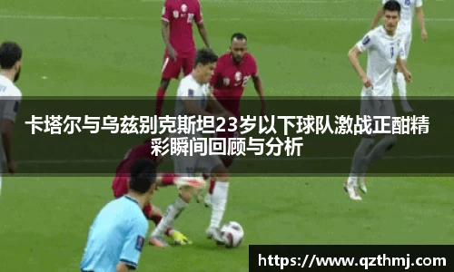 卡塔尔与乌兹别克斯坦23岁以下球队激战正酣精彩瞬间回顾与分析