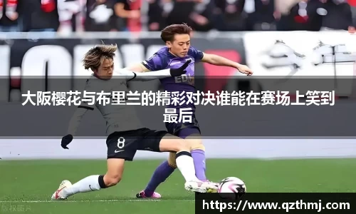 大阪樱花与布里兰的精彩对决谁能在赛场上笑到最后